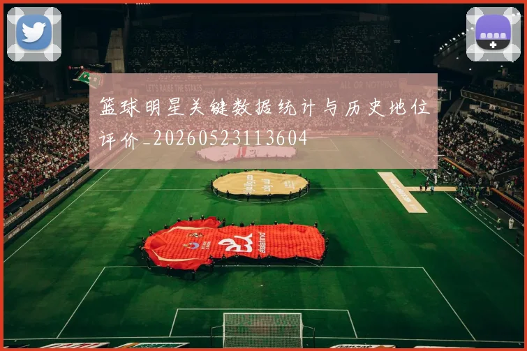篮球明星关键数据统计与历史地位评价_20260523113604