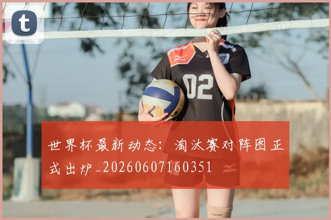 世界杯最新动态：淘汰赛对阵图正式出炉_20260607160351