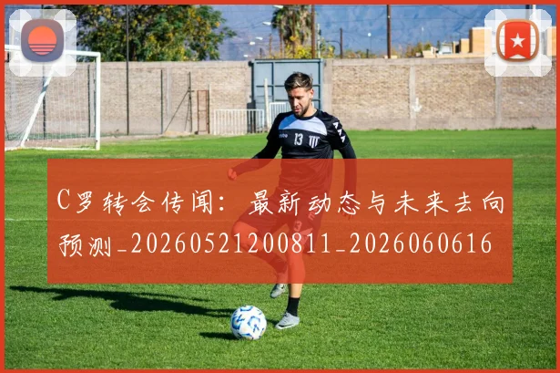 C罗转会传闻:最新动态与未来去向预测_20260521200811_20260606165459