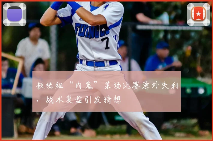 教练组“内鬼”某场比赛意外失利,战术复盘引发猜想