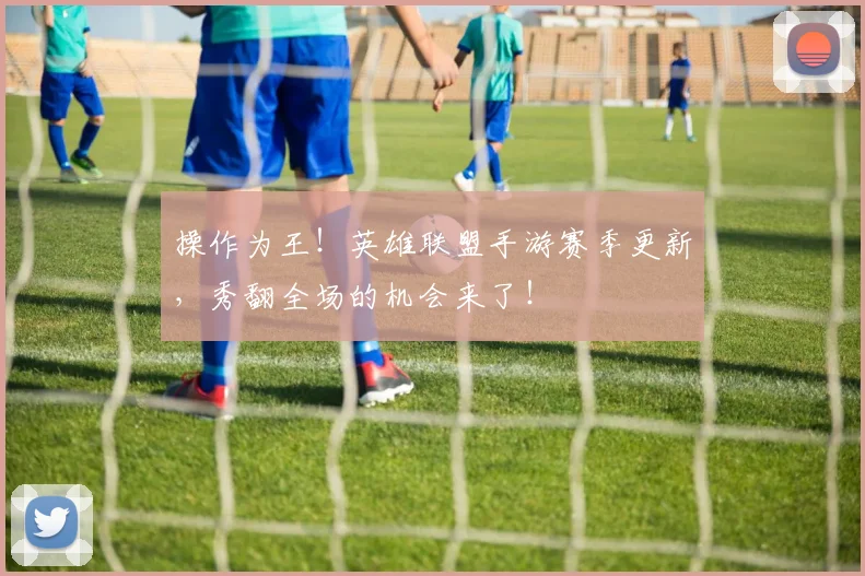 操作为王!英雄联盟手游赛季更新,秀翻全场的机会来了!
