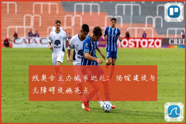 残奥会主办城市巡礼：场馆建设与无障碍设施亮点