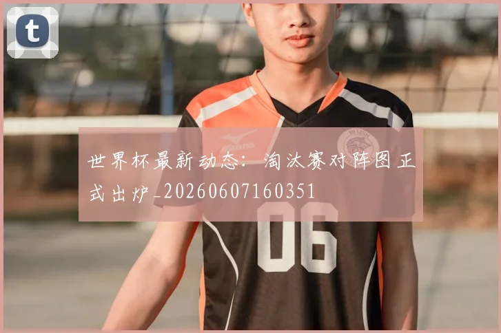 世界杯最新动态:淘汰赛对阵图正式出炉_20260607160351