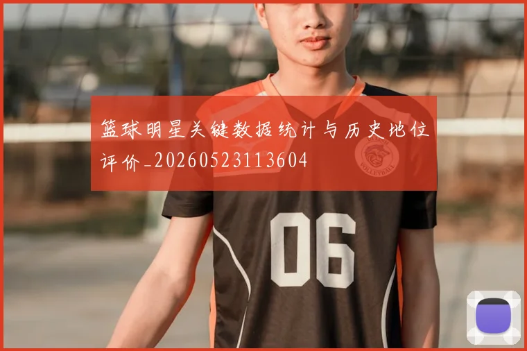 篮球明星关键数据统计与历史地位评价_20260523113604