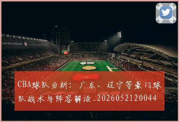 CBA球队分析：广东、辽宁等豪门球队战术与阵容解读_20260521200448