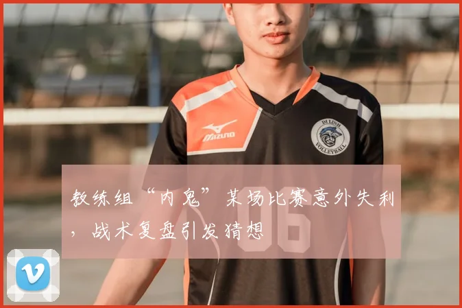 教练组“内鬼”某场比赛意外失利，战术复盘引发猜想