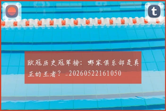 欧冠历史冠军榜：哪家俱乐部是真正的王者？_20260522161050