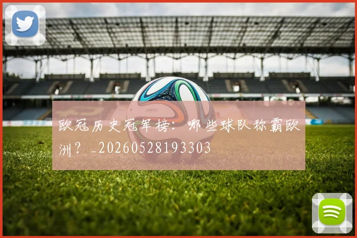 欧冠历史冠军榜:哪些球队称霸欧洲?_20260528193303