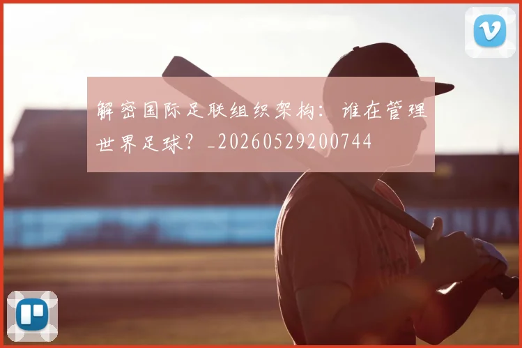 解密国际足联组织架构：谁在管理世界足球？_20260529200744