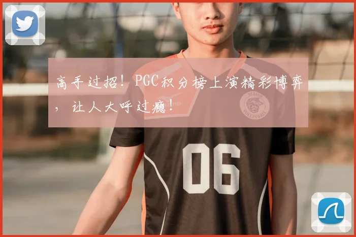 高手过招！PGC积分榜上演精彩博弈，让人大呼过瘾！