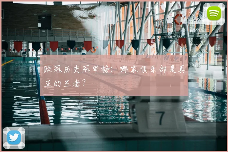 欧冠历史冠军榜:哪家俱乐部是真正的王者?