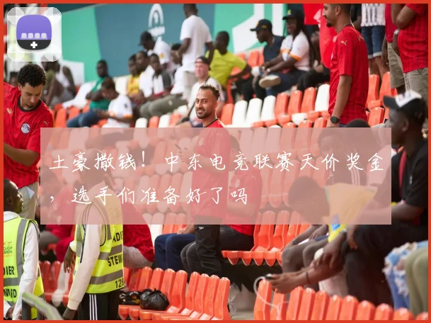 土豪撒钱!中东电竞联赛天价奖金,选手们准备好了吗