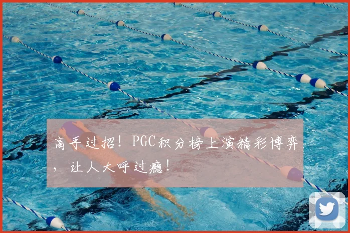 高手过招！PGC积分榜上演精彩博弈，让人大呼过瘾！