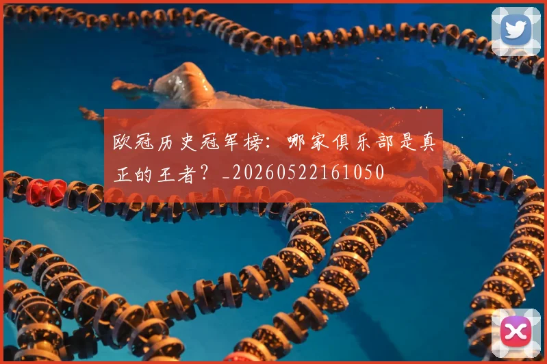 欧冠历史冠军榜:哪家俱乐部是真正的王者?_20260522161050