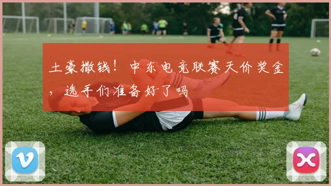 土豪撒钱！中东电竞联赛天价奖金，选手们准备好了吗